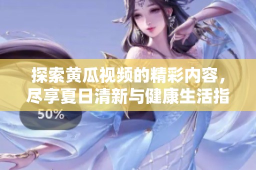 探索黄瓜视频的精彩内容，尽享夏日清新与健康生活指南