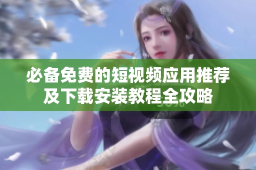 必备免费的短视频应用推荐及下载安装教程全攻略