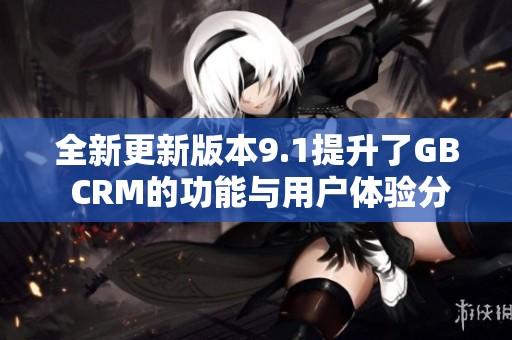 全新更新版本9.1提升了GB CRM的功能与用户体验分析