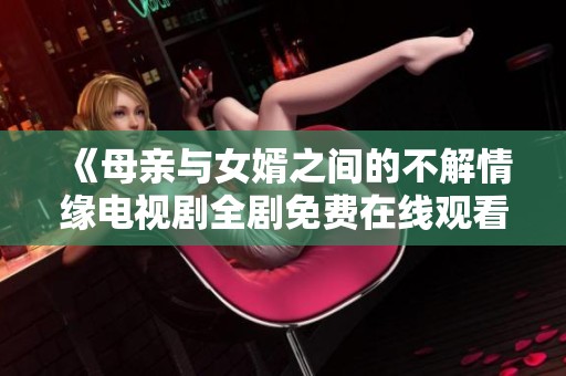 《母亲与女婿之间的不解情缘电视剧全剧免费在线观看》