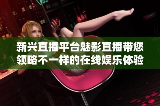 新兴直播平台魅影直播带您领略不一样的在线娱乐体验