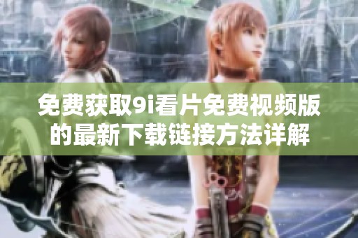 免费获取9i看片免费视频版的最新下载链接方法详解