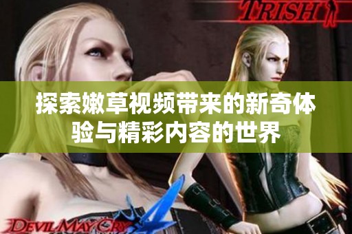 探索嫩草视频带来的新奇体验与精彩内容的世界