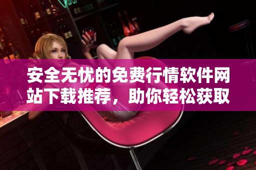 安全无忧的免费行情软件网站下载推荐，助你轻松获取市场信息