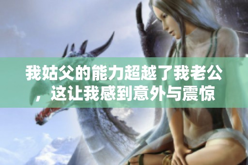 我姑父的能力超越了我老公，这让我感到意外与震惊