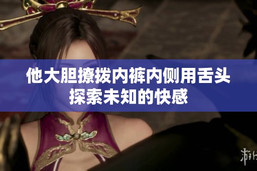 他大胆撩拨内裤内侧用舌头探索未知的快感