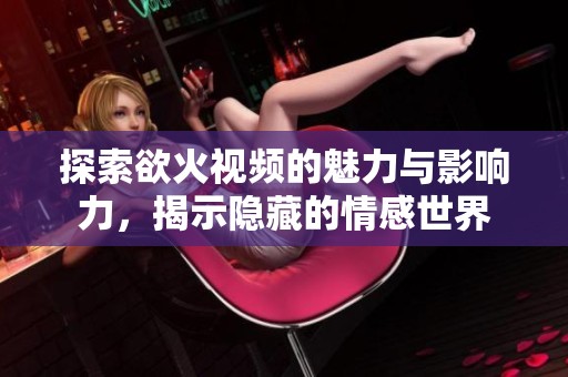 探索欲火视频的魅力与影响力，揭示隐藏的情感世界
