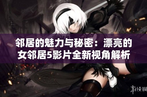邻居的魅力与秘密：漂亮的女邻居5影片全新视角解析