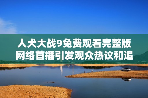 人犬大战9免费观看完整版网络首播引发观众热议和追捧
