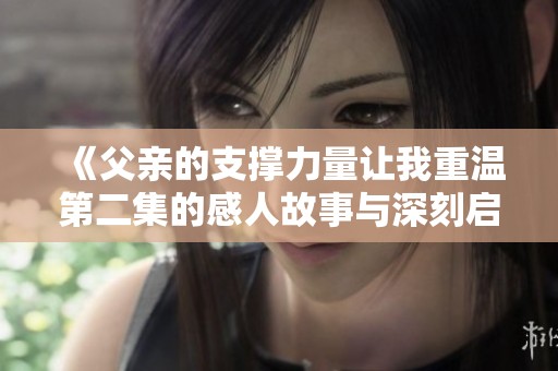《父亲的支撑力量让我重温第二集的感人故事与深刻启示》