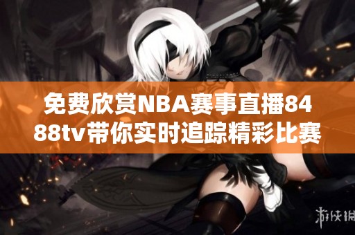 免费欣赏NBA赛事直播8488tv带你实时追踪精彩比赛