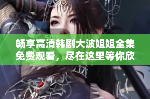 畅享高清韩剧大波姐姐全集免费观看，尽在这里等你欣赏