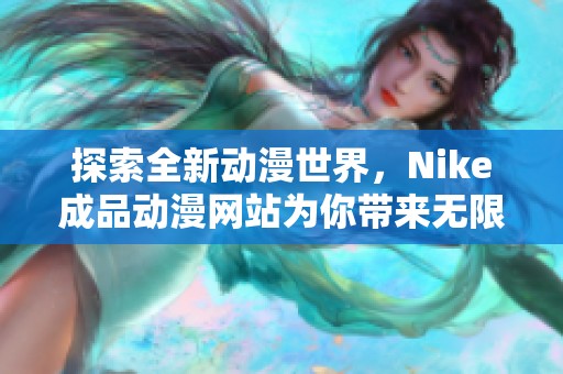 探索全新动漫世界，Nike成品动漫网站为你带来无限创意与乐趣