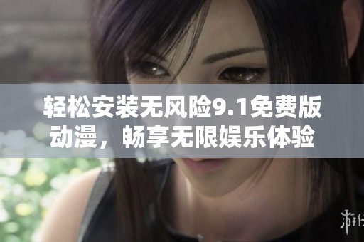 轻松安装无风险9.1免费版动漫，畅享无限娱乐体验