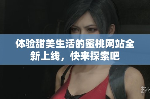 体验甜美生活的蜜桃网站全新上线，快来探索吧