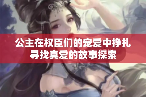 公主在权臣们的宠爱中挣扎寻找真爱的故事探索