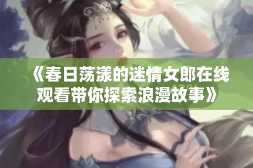 《春日荡漾的迷情女郎在线观看带你探索浪漫故事》