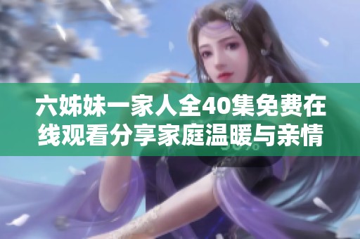 六姊妹一家人全40集免费在线观看分享家庭温暖与亲情的故事