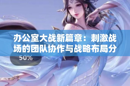 办公室大战新篇章：刺激战场的团队协作与战略布局分享