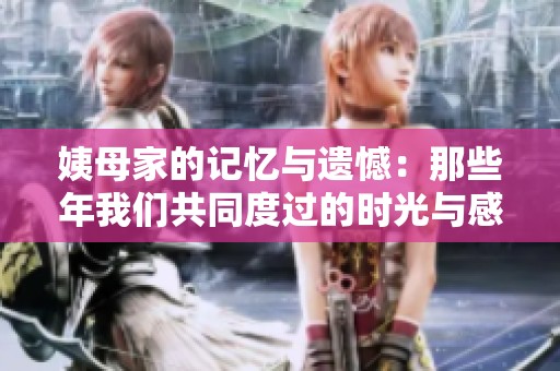 姨母家的记忆与遗憾：那些年我们共同度过的时光与感悟