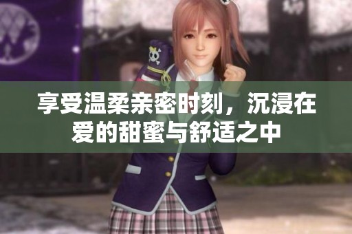 享受温柔亲密时刻，沉浸在爱的甜蜜与舒适之中
