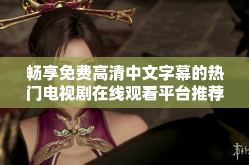畅享免费高清中文字幕的热门电视剧在线观看平台推荐
