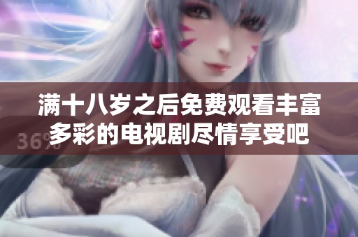 满十八岁之后免费观看丰富多彩的电视剧尽情享受吧