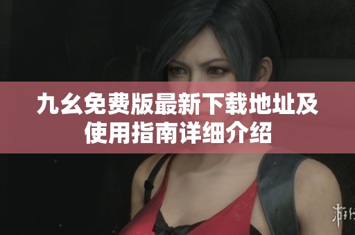 九幺免费版最新下载地址及使用指南详细介绍