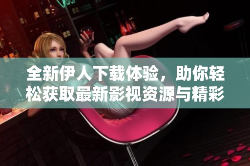 全新伊人下载体验，助你轻松获取最新影视资源与精彩内容