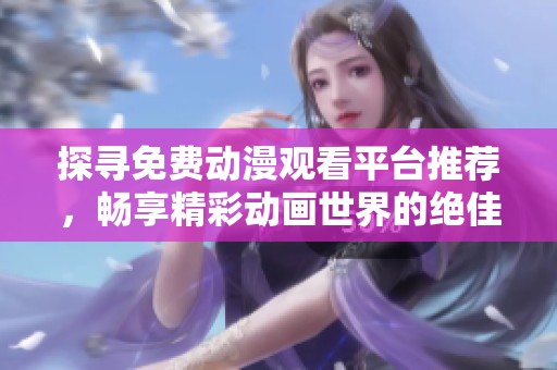 探寻免费动漫观看平台推荐，畅享精彩动画世界的绝佳软件