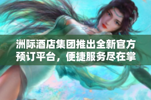 洲际酒店集团推出全新官方预订平台，便捷服务尽在掌握中