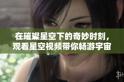 在璀璨星空下的奇妙时刻，观看星空视频带你畅游宇宙之美