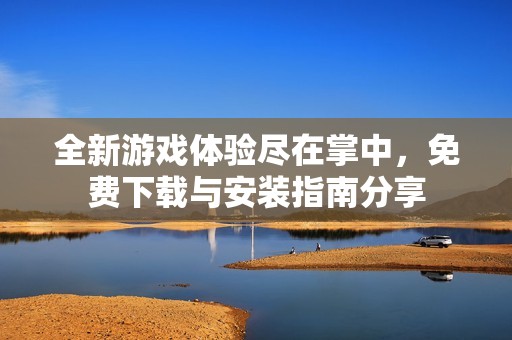 全新游戏体验尽在掌中，免费下载与安装指南分享