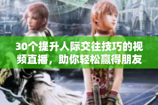 30个提升人际交往技巧的视频直播，助你轻松赢得朋友和信任