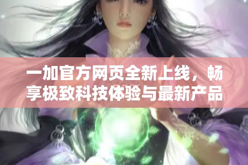 一加官方网页全新上线，畅享极致科技体验与最新产品资讯