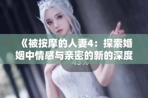 《被按摩的人妻4：探索婚姻中情感与亲密的新的深度体验》