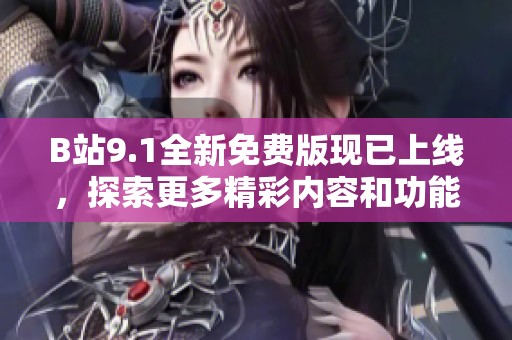 B站9.1全新免费版现已上线，探索更多精彩内容和功能