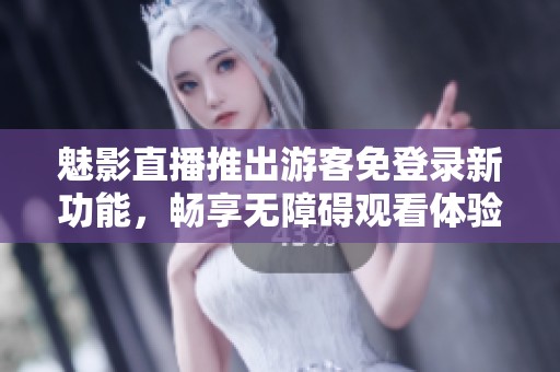 魅影直播推出游客免登录新功能，畅享无障碍观看体验