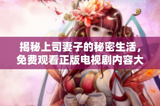 揭秘上司妻子的秘密生活，免费观看正版电视剧内容大解析