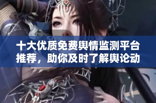 十大优质免费舆情监测平台推荐，助你及时了解舆论动态