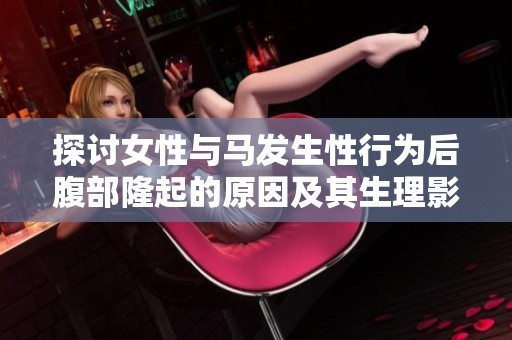 探讨女性与马发生性行为后腹部隆起的原因及其生理影响