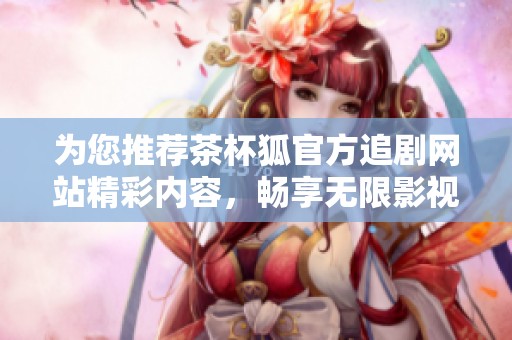 为您推荐茶杯狐官方追剧网站精彩内容，畅享无限影视盛宴