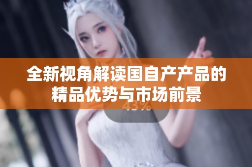 全新视角解读国自产产品的精品优势与市场前景