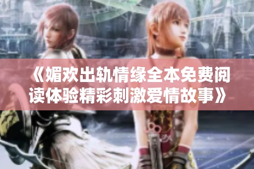 《媚欢出轨情缘全本免费阅读体验精彩刺激爱情故事》