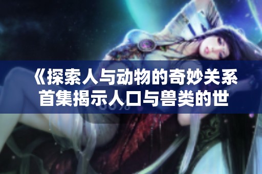 《探索人与动物的奇妙关系 首集揭示人口与兽类的世界》