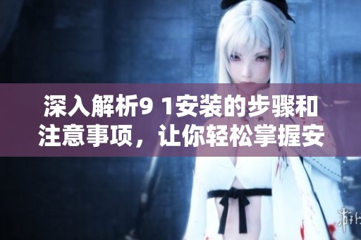 深入解析9 1安装的步骤和注意事项，让你轻松掌握安装技巧