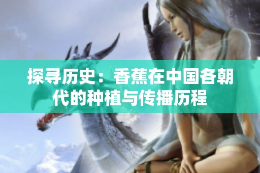 探寻历史：香蕉在中国各朝代的种植与传播历程