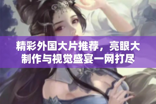 精彩外国大片推荐，亮眼大制作与视觉盛宴一网打尽