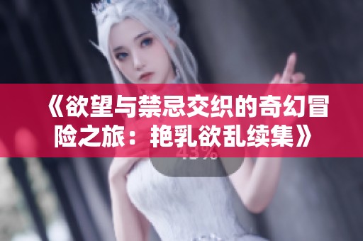 《欲望与禁忌交织的奇幻冒险之旅：艳乳欲乱续集》