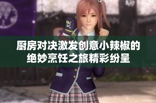 厨房对决激发创意小辣椒的绝妙烹饪之旅精彩纷呈